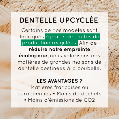 Certains de nos modèles sont fabriqués à partir de chutes de production recyclées. Afin de réduire notre empreinte écologique, nous valorisons des matières de grandes maisons de dentelle destinées à la poubelle. Les avantages ? Matières françaises ou européennes, moins de déchets, moins d'émissions de CO2.